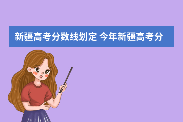 新疆高考分数线划定 今年新疆高考分数线多少分